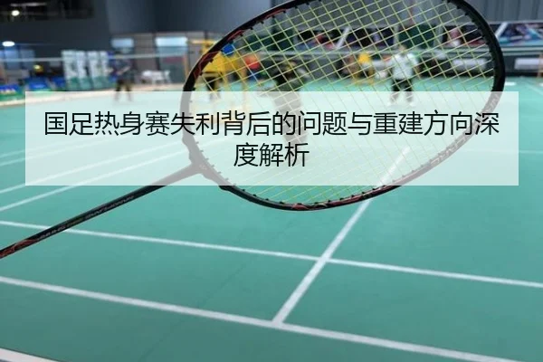 国足热身赛失利背后的问题与重建方向深度解析