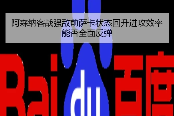阿森纳客战强敌前萨卡状态回升进攻效率能否全面反弹