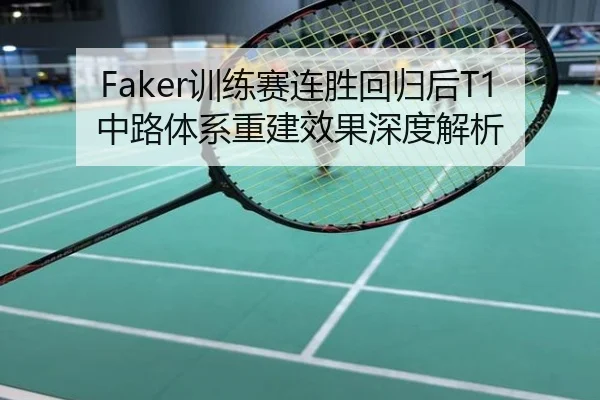 Faker训练赛连胜回归后T1中路体系重建效果深度解析